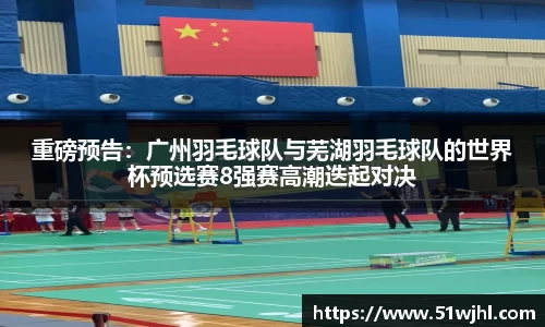 重磅预告：广州羽毛球队与芜湖羽毛球队的世界杯预选赛8强赛高潮迭起对决