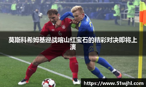 莫斯科希姆基迎战喀山红宝石的精彩对决即将上演